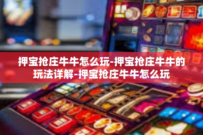 押宝抢庄牛牛怎么玩-押宝抢庄牛牛的玩法详解-押宝抢庄牛牛怎么玩 押宝抢庄牛牛怎么玩-押宝抢庄牛牛的玩法详解-押宝抢庄牛牛怎么玩