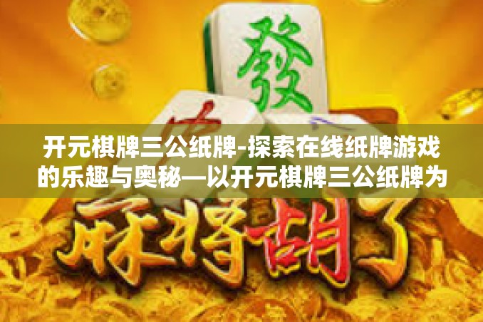 开元棋牌三公纸牌-探索在线纸牌游戏的乐趣与奥秘—以开元棋牌三公纸牌为例-开元棋牌三公纸牌 开元棋牌三公纸牌-探索在线纸牌游戏的乐趣与奥秘—以开元棋牌三公纸牌为例-开元棋牌三公纸牌