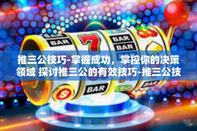 推三公技巧-掌握成功,掌控你的决策领域 探讨推三公的有效技巧-推三公技巧 推三公技巧-掌握成功,掌控你的决策领域 探讨推三公的有效技巧-推三公技巧