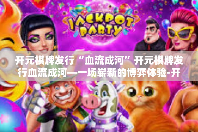 开元棋牌发行“血流成河”开元棋牌发行血流成河—一场崭新的博弈体验-开元棋牌发行“血流成河” 开元棋牌发行“血流成河”开元棋牌发行血流成河—一场崭新的博弈体验-开元棋牌发行“血流成河”